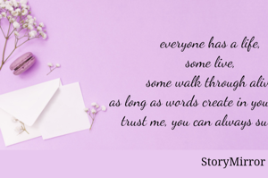 everyone has a life,
some live,
 some walk through alive!
as long as words create in you a vibe-
trust me, you can always survive..