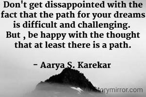 Don't get dissappointed with the fact that the path for your dreams is difficult and challenging. 
But , be happy with the thought that at least there is a path.

- Aarya S. Karekar 