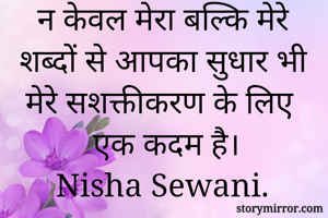 न केवल मेरा बल्कि मेरे शब्दों से आपका सुधार भी मेरे सशक्तीकरण के लिए एक कदम है।
Nisha Sewani. 
