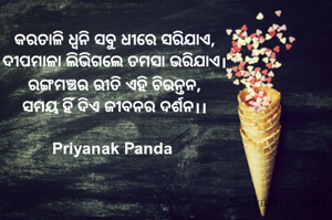 ‎କରତାଳି ଧ୍ୱନି ସବୁ ଧୀରେ ସରିଯାଏ,
‎ଦୀପମାଳା ଲିଭିଗଲେ ତମସା ଭରିଯାଏ।
‎ରଙ୍ଗମଞ୍ଚର ରୀତି ଏହି ଚିରନ୍ତନ,
‎ସମୟ ହିଁ ଦିଏ ଜୀବନର ଦର୍ଶନ।।
‎
Priyanak Panda 