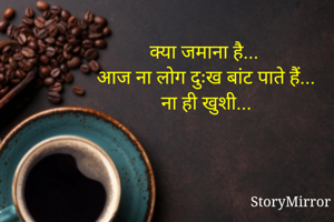 क्या जमाना है...
आज ना लोग दुःख बांट पाते हैं...
ना ही खुशी...
           