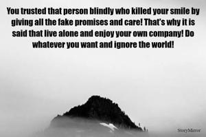 You trusted that person blindly who killed your smile by giving all the fake promises and care! That's why it is said that live alone and enjoy your own company! Do whatever you want and ignore the world!
