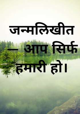 जन्मलिखीत — आप सिर्फ हमारी हो।