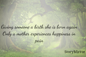 Giving someone a birth she is born again
Only a mother experiences happiness in pain