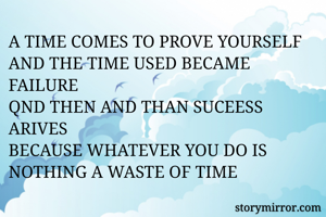 A TIME COMES TO PROVE YOURSELF 
AND THE TIME USED BECAME FAILURE
QND THEN AND THAN SUCEESS ARIVES 
BECAUSE WHATEVER YOU DO IS NOTHING A WASTE OF TIME 