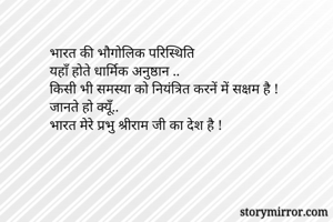 भारत की भौगोलिक परिस्थिति 
यहाँ होते धार्मिक अनुष्ठान ..
किसी भी समस्या को नियंत्रित करनें में सक्षम है !
जानते हो क्यूँ..
भारत मेरे प्रभु श्रीराम जी का देश है !
