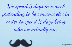 We spend 5 days in a week pretending to be someone else in order to spend 2 days being who we actually are 