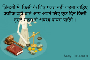 ज़िन्दगी में  किसी के लिए गलत नहीं कहना चाहिए क्योंकि वहीं बातें आप अपने लिए एक दिन किसी दूसरे शख़्स से अवश्य वापस पाएँगे ।