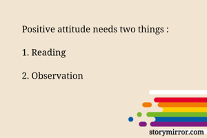 Positive attitude needs two things :

1. Reading

2. Observation