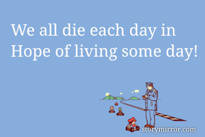 We all die each day in Hope of living some day!