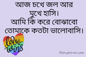 আজ চখে জল আর
মুখে হাসি।
আমি কি করে বোঝাবো
তোমাকে কতটা ভালোবাসি।