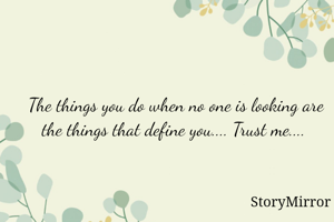 The things you do when no one is looking are the things that define you.... Trust me.... 