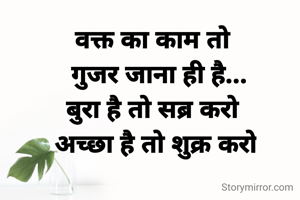 वक्त का काम तो 
 गुजर जाना ही है...
बुरा है तो सब्र करो 
अच्छा है तो शुक्र करो