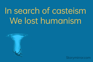 In search of casteism
We lost humanism
