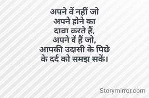 अपने वें नहीं जो
अपने होने का
दावा करते हैं,
अपने वें हैं जो,
आपकी उदासी के पिछे
के दर्द को समझ सकें।

