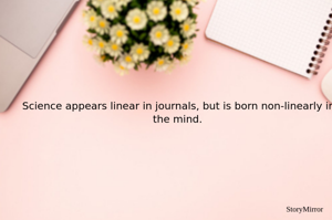 Science appears linear in journals, but is born non-linearly in the mind.