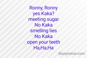 Ronny, Ronny
yes Kaka?
meeting sugar
No Kaka
smelling lies
No Kaka
open your teeth
Ha,Ha,Ha
