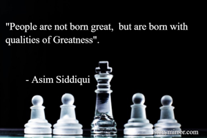 "People are not born great,  but are born with qualities of Greatness".                                                                           
                                                                                      - Asim Siddiqui  
