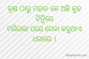 ବୃକ୍ଷ ଠାରୁ ମହାନ କେ ଅଛି କୁହ
ଚିନ୍ତିରେ
ମରିଗଲା ପରେ ସେବା କରୁଥାଏ
ଧରାରେ ।
