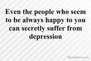 Even the people who seem to be always happy to you can secretly suffer from depression