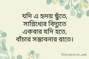 যদি এ হৃদয় ছুঁতে,
সান্নিধ্যের বিদ্যুতে
একবার যদি হতে,
বাঁচার সম্ভাবনার রাতে।