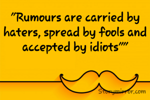 "Rumours are carried by haters, spread by fools and accepted by idiots""