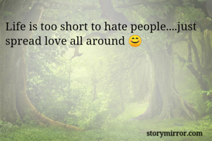 Life is too short to hate people....just spread love all around 😊
