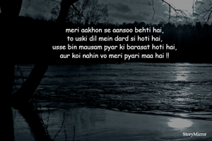 meri aakhon se aansoo behti hai,
to uski dil mein dard si hoti hai,
usse bin mausam pyar ki barasat hoti hai,
aur koi nahin vo meri pyari maa hai !!