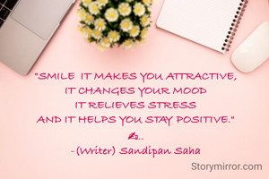 "SMILE  IT MAKES YOU ATTRACTIVE,
IT CHANGES YOUR MOOD
IT RELIEVES STRESS
AND IT HELPS YOU STAY POSITIVE."
✍..
-(Writer) Sandipan Saha