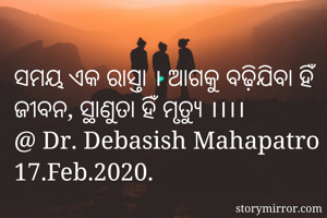 ସମୟ ଏକ ରାସ୍ତା । ଆଗକୁ ବଢ଼ିଯିବା ହିଁ  ଜୀବନ, ସ୍ଥାଣୁତା ହିଁ ମୃତ୍ୟୁ ।।।।
@ Dr. Debasish Mahapatro 17.Feb.2020.