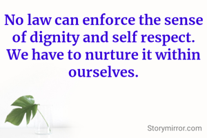 No law can enforce the sense of dignity and self respect. We have to nurture it within ourselves.