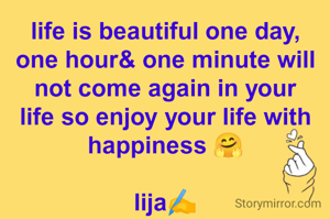 life is beautiful one day, one hour& one minute will not come again in your life so enjoy your life with happiness 🤗

lija✍️