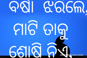 ଶ୍ରାବଣ ରେ ବର୍ଷା  ଝରିଲେ,  ମାଟି ତାକୁ ଶୋଷି ନିଏ, କିନ୍ତୁ 
ଆଖି ର ବର୍ଷା ଓଠ ପିଇ, ହୃଦୟ କୁ ଖିନଭିନ  କରି 
କାଟି ପକାଏ 