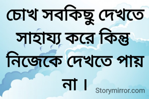চোখ সবকিছু দেখতে সাহায্য করে কিন্তু নিজেকে দেখতে পায় না ।