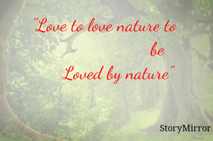 "Love to love nature to 
                      be
     Loved by nature"