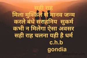 सही राह
मिला मुश्किल से मानव जन्म
करले बंधे सराहनिय  सुकर्म
कभी न मिलेगा ऐसा अवसर
सही राह चलना यही है धर्म
                c.h.b
                 gondia