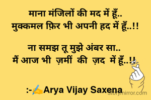 माना मंजिलों की मद में हूँ..
मुक्कमल फ़िर भी अपनी हद में हूँ..!!

ना समझ तू मुझे अंबर सा.. 
मैं आज भी  ज़मीं  की  ज़द  में हूँ..!! 


:-✍️Arya Vijay Saxena 
...................................... 

