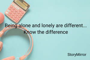 Being alone and lonely are different... Know the difference