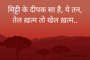 मिट्टी के दीपक सा है, ये तन,
तेल ख़त्म तो खेल ख़त्म..