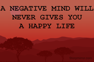A NEGATIVE MIND WILL NEVER GIVES YOU
A HAPPY LIFE