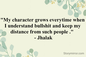"My character grows everytime when I understand bullshit and keep my distance from such people ." 
 - Jhalak