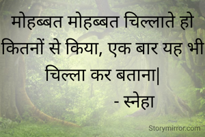 मोहब्बत मोहब्बत चिल्लाते हो  कितनों से किया, एक बार यह भी चिल्ला कर बताना|
              ‐ स्नेहा
