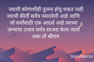 ज्याची कोणाशीही तुलना होवू शकत नाही, ज्याची कीर्ती सर्वत्र पसरलेली आहे आणि जो सर्वांसाठी एक आदर्श आहे त्याच्या जन्माचा उत्सव सर्वत्र साजरा केला जातो असा तो श्रीराम.
