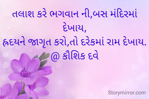 તલાશ કરે ભગવાન ની,બસ મંદિરમાં દેખાય,
હ્રદયને જાગૃત કરો,તો દરેકમાં રામ દેખાય.
@ કૌશિક દવે