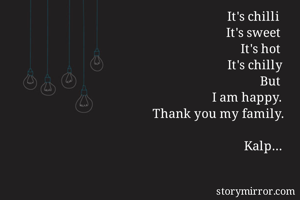 It's chilli 
It's sweet
It's hot
It's chilly
But
I am happy.
Thank you my family.

Kalp...