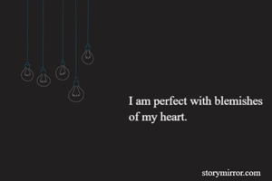 
I am perfect with blemishes
of my heart.