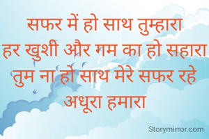 सफर में हो साथ तुम्हारा
हर खुशी और गम का हो सहारा
तुम ना हो साथ मेरे सफर रहे अधूरा हमारा
