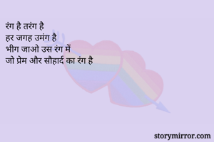 रंग है तरंग है 
हर जगह उमंग है
भीग जाओ उस रंग में 
जो प्रेम और सौहार्द का रंग है


