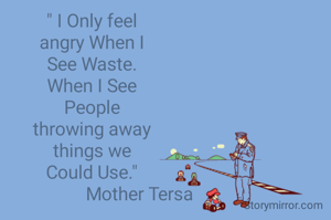 " I Only feel
angry When I
See Waste.
When I See
People
throwing away
things we
Could Use."
                     Mother Tersa
