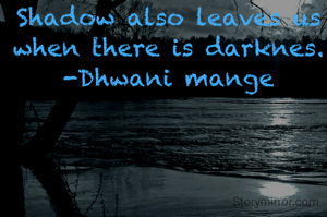 Shadow also leaves us when there is darknes.
-Dhwani mange